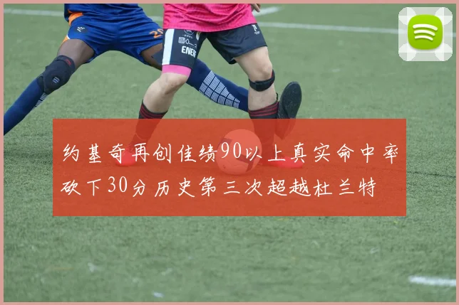 约基奇再创佳绩90以上真实命中率砍下30分历史第三次超越杜兰特