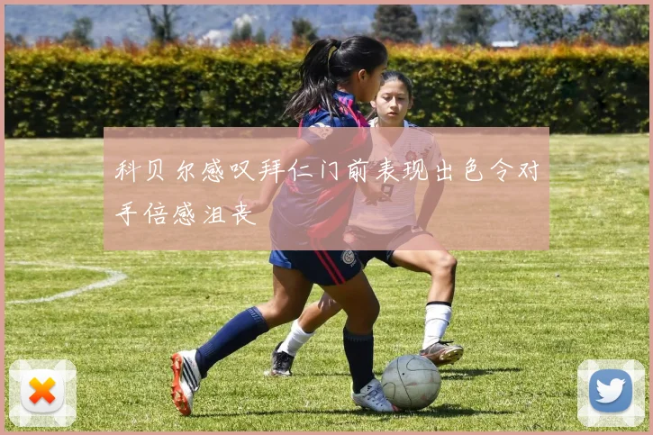 科贝尔感叹拜仁门前表现出色令对手倍感沮丧