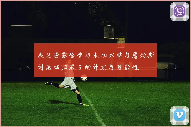美记透露哈登与米切尔将与詹姆斯讨论回归家乡的计划与可能性