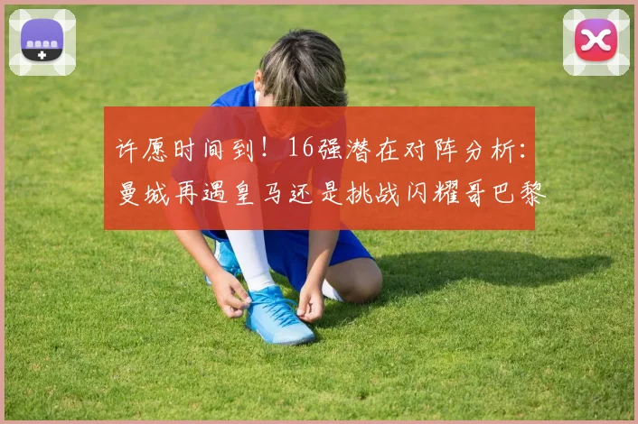 许愿时间到！16强潜在对阵分析：曼城再遇皇马还是挑战闪耀哥巴黎或对决巴萨
