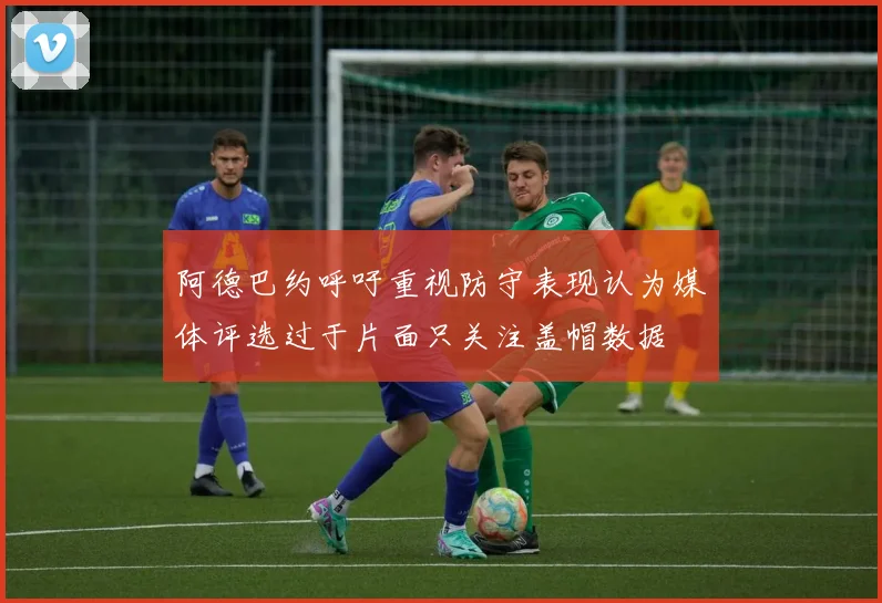 阿德巴约呼吁重视防守表现认为媒体评选过于片面只关注盖帽数据