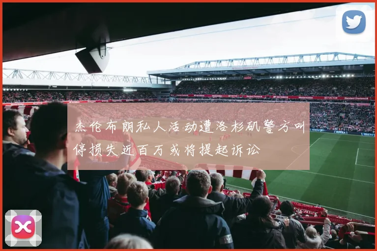 杰伦布朗私人活动遭洛杉矶警方叫停损失近百万或将提起诉讼