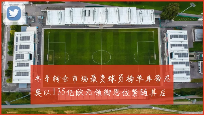 冬季转会市场最贵球员榜单库蒂尼奥以135亿欧元领衔恩佐紧随其后