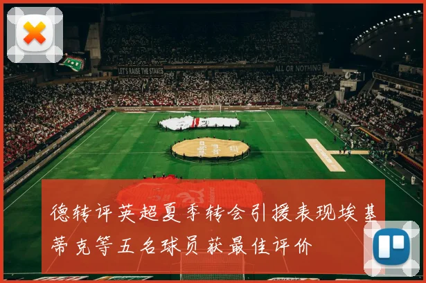 德转评英超夏季转会引援表现埃基蒂克等五名球员获最佳评价