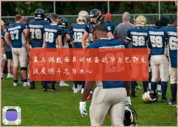 莱万佩戴面具训练备战毕尔巴鄂竞技展现斗志与决心