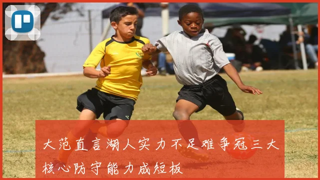 大范直言湖人实力不足难争冠三大核心防守能力成短板