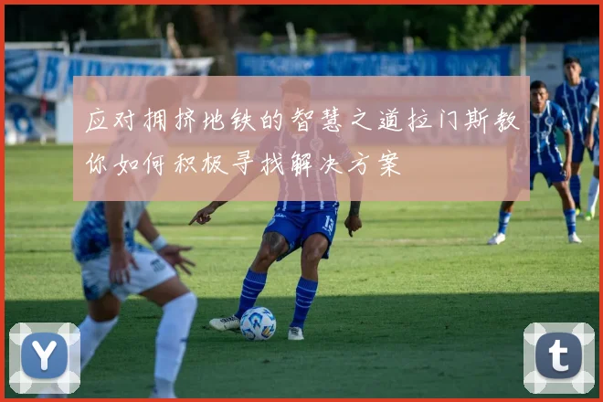应对拥挤地铁的智慧之道拉门斯教你如何积极寻找解决方案