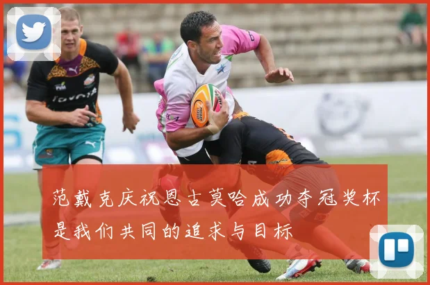 范戴克庆祝恩古莫哈成功夺冠奖杯是我们共同的追求与目标