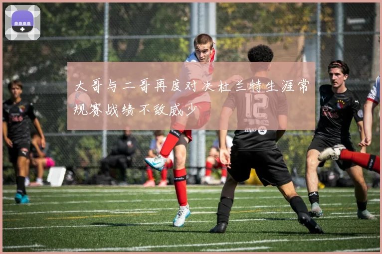 大哥与二哥再度对决杜兰特生涯常规赛战绩不敌威少