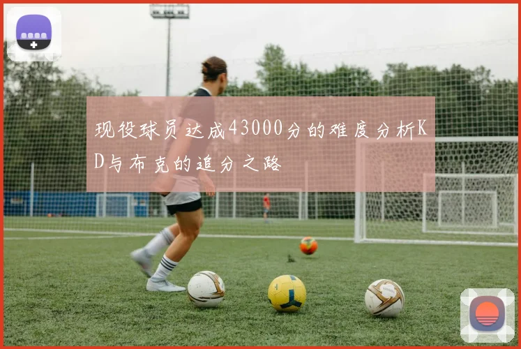 现役球员达成43000分的难度分析KD与布克的追分之路