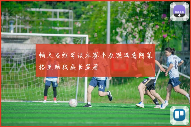 帕夫洛维奇谈本赛季表现满意阿莱格里助我成长显著