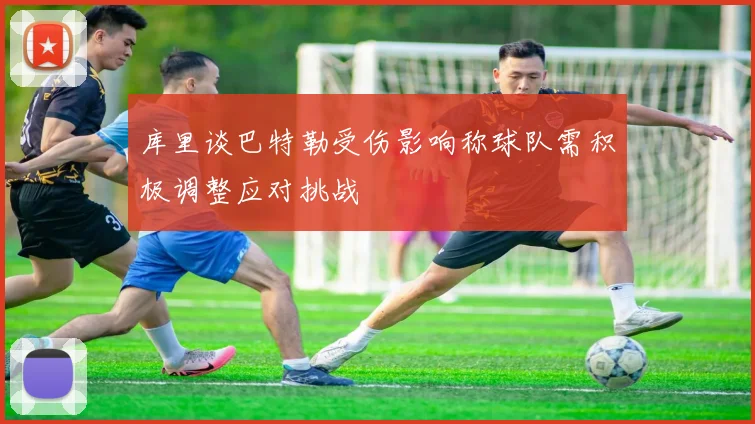 库里谈巴特勒受伤影响称球队需积极调整应对挑战