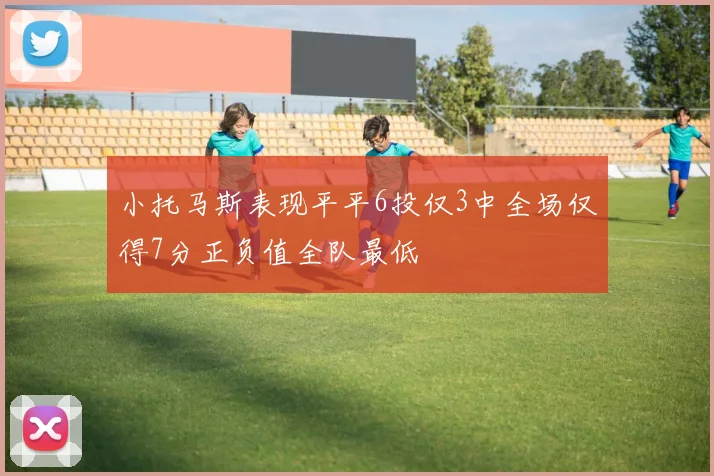 小托马斯表现平平6投仅3中全场仅得7分正负值全队最低