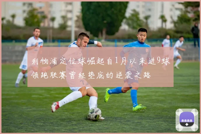 利物浦定位球崛起自1月以来进9球领跑联赛曾经垫底的逆袭之路