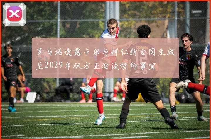 罗马诺透露卡尔与拜仁新合同生效至2029年双方正洽谈续约事宜