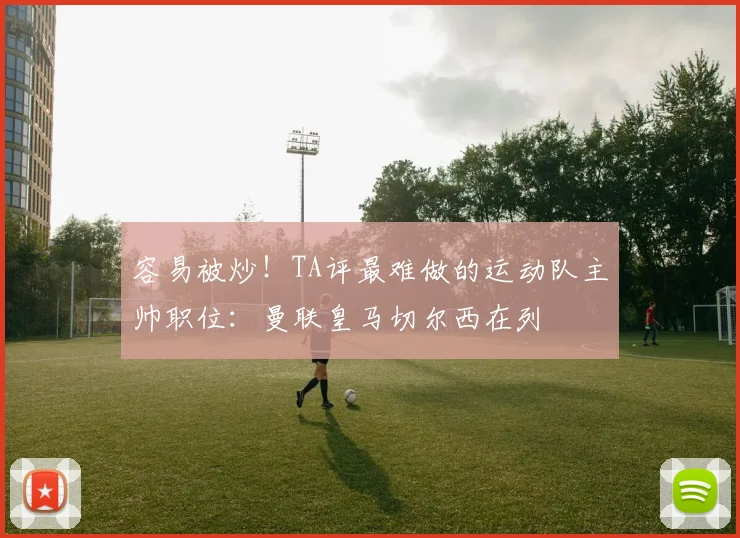容易被炒！TA评最难做的运动队主帅职位：曼联皇马切尔西在列
