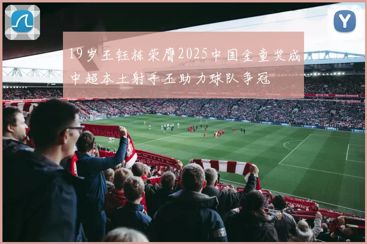 19岁王钰栋荣膺2025中国金童奖成中超本土射手王助力球队争冠