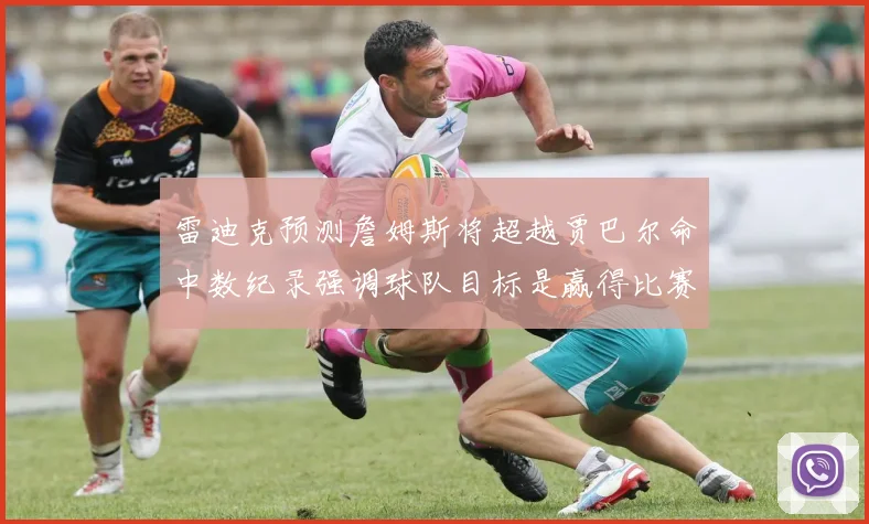 雷迪克预测詹姆斯将超越贾巴尔命中数纪录强调球队目标是赢得比赛