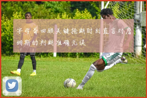 字母哥回顾关键抢断时刻直言对詹姆斯的判断准确无误