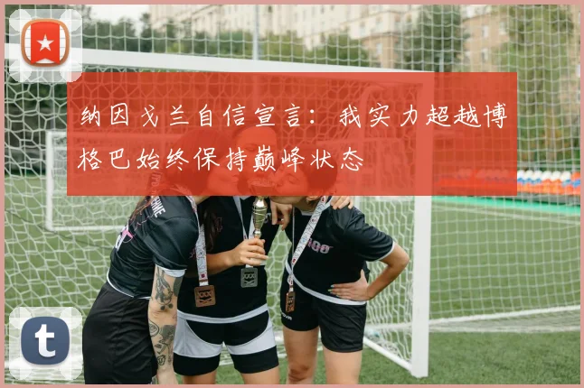 纳因戈兰自信宣言：我实力超越博格巴始终保持巅峰状态