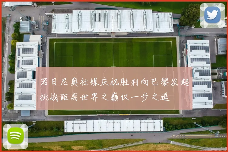 若日尼奥社媒庆祝胜利向巴黎发起挑战距离世界之巅仅一步之遥