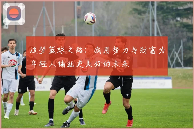 追梦篮球之路：我用努力与财富为年轻人铺就更美好的未来