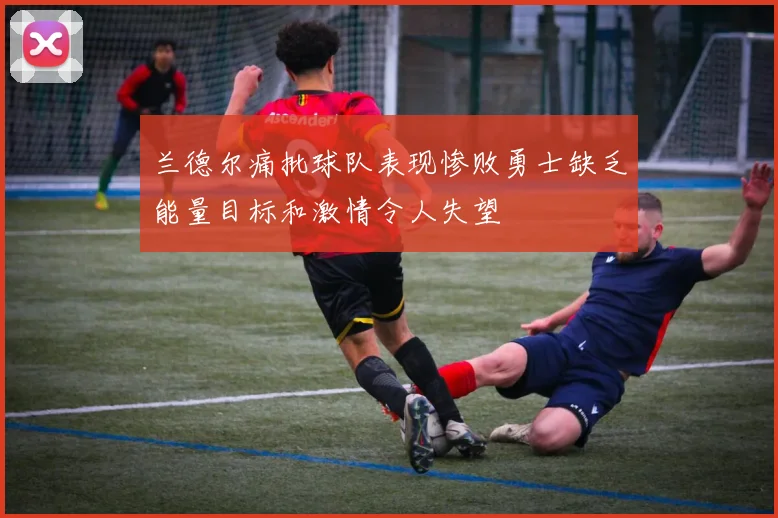 兰德尔痛批球队表现惨败勇士缺乏能量目标和激情令人失望