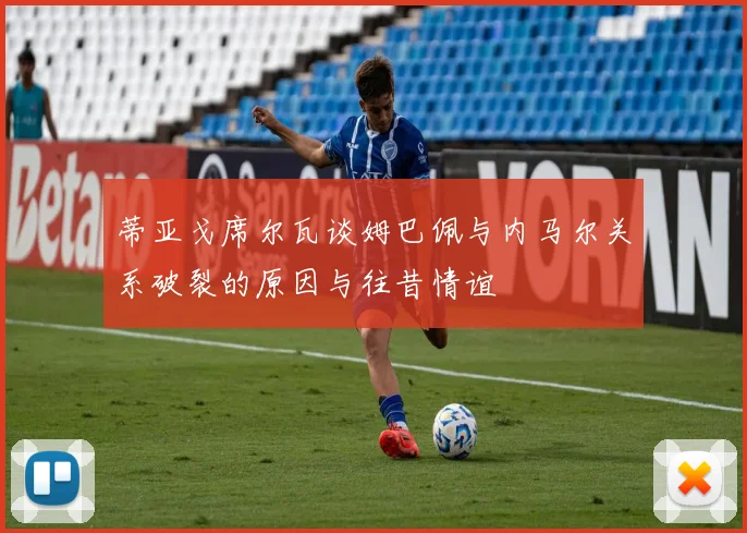 蒂亚戈席尔瓦谈姆巴佩与内马尔关系破裂的原因与往昔情谊