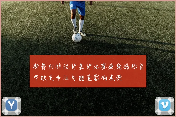 斯普利特谈背靠背比赛疲惫感称首节缺乏专注与能量影响表现